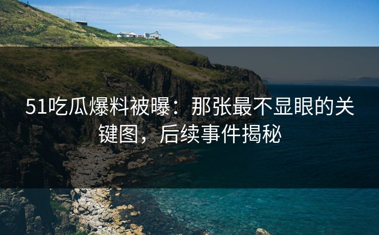 51吃瓜爆料被曝：那张最不显眼的关键图，后续事件揭秘