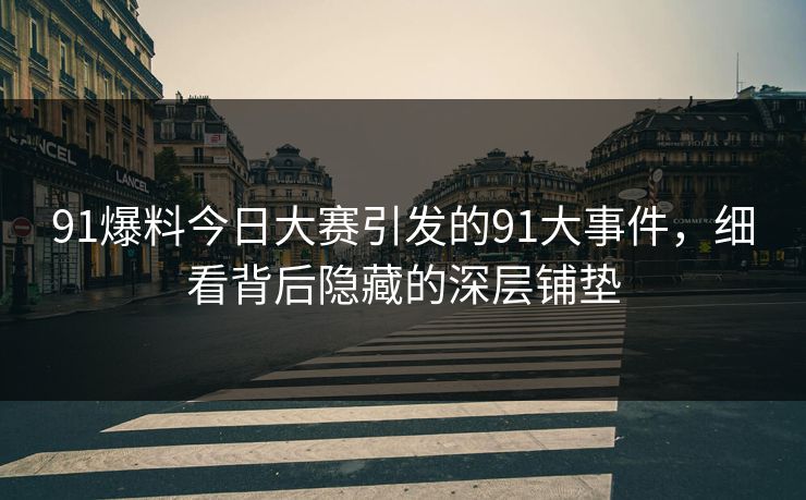91爆料今日大赛引发的91大事件,细看背后隐藏的深层铺垫