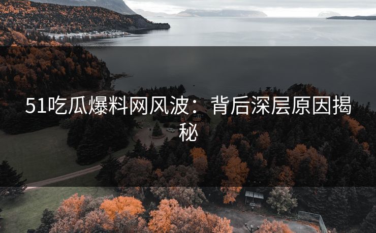 详细阅读:51吃瓜爆料网风波:背后深层原因揭秘 51吃瓜爆料网风波:背后深层原因揭秘