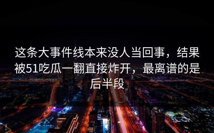 详细阅读:这条大事件线本来没人当回事,结果被51吃瓜一翻直接炸开,最离谱的是后半段 这条大事件线本来没人当回事,结果被51吃瓜一翻直接炸开,最离谱的是后半段