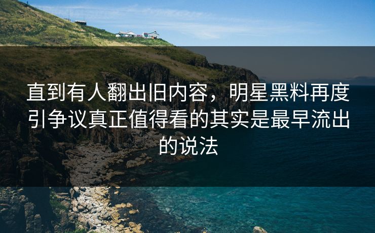 详细阅读:直到有人翻出旧内容,明星黑料再度引争议真正值得看的其实是最早流出的说法 直到有人翻出旧内容,明星黑料再度引争议真正值得看的其实是最早流出的说法