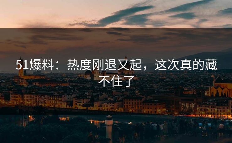 详细阅读:51爆料:热度刚退又起,这次真的藏不住了 51爆料:热度刚退又起,这次真的藏不住了