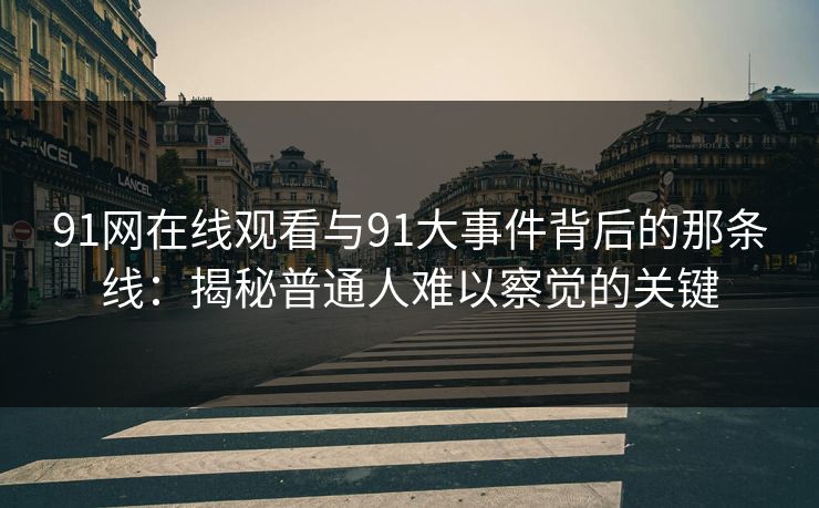 详细阅读:91网在线观看与91大事件背后的那条线:揭秘普通人难以察觉的关键 91网在线观看与91大事件背后的那条线:揭秘普通人难以察觉的关键