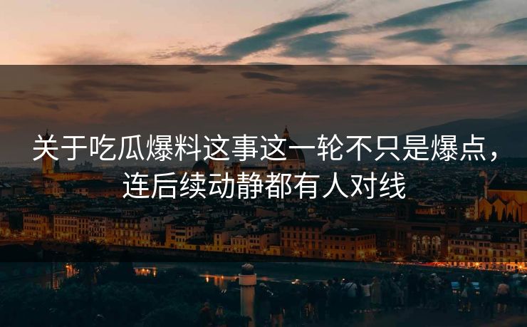 详细阅读:关于吃瓜爆料这事这一轮不只是爆点,连后续动静都有人对线 关于吃瓜爆料这事这一轮不只是爆点,连后续动静都有人对线