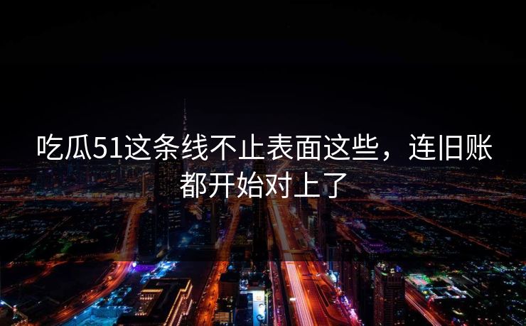 详细阅读:吃瓜51这条线不止表面这些,连旧账都开始对上了 吃瓜51这条线不止表面这些,连旧账都开始对上了