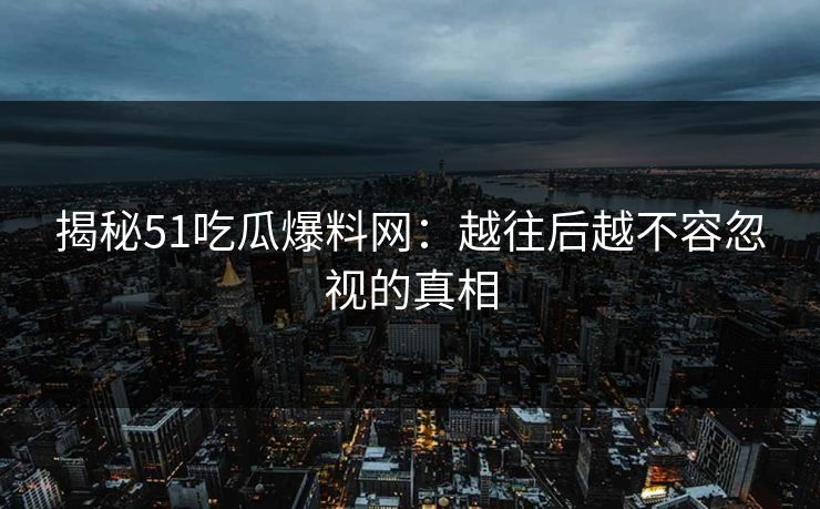 详细阅读:揭秘51吃瓜爆料网:越往后越不容忽视的真相 揭秘51吃瓜爆料网:越往后越不容忽视的真相