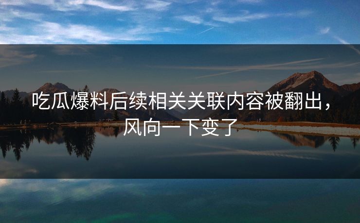 详细阅读:吃瓜爆料后续相关关联内容被翻出,风向一下变了 吃瓜爆料后续相关关联内容被翻出,风向一下变了