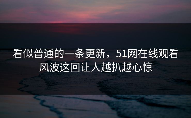 看似普通的一条更新,51网在线观看风波这回让人越扒越心惊