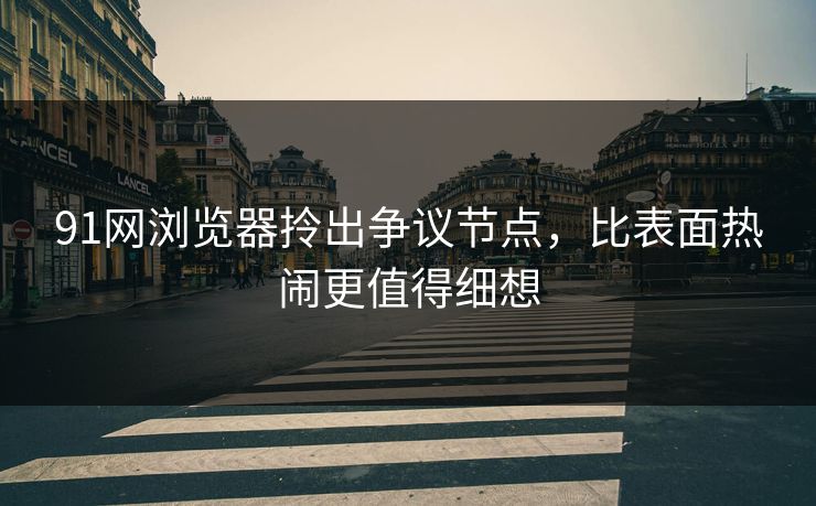 91网浏览器拎出争议节点,比表面热闹更值得细想