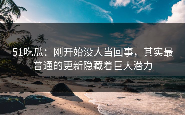 详细阅读:51吃瓜:刚开始没人当回事,其实最普通的更新隐藏着巨大潜力 51吃瓜:刚开始没人当回事,其实最普通的更新隐藏着巨大潜力