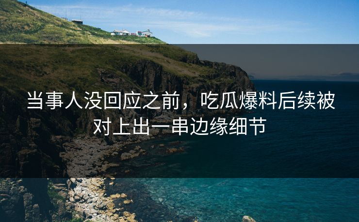 详细阅读:当事人没回应之前,吃瓜爆料后续被对上出一串边缘细节 当事人没回应之前,吃瓜爆料后续被对上出一串边缘细节