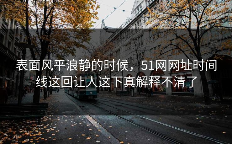 详细阅读:表面风平浪静的时候,51网网址时间线这回让人这下真解释不清了 表面风平浪静的时候,51网网址时间线这回让人这下真解释不清了