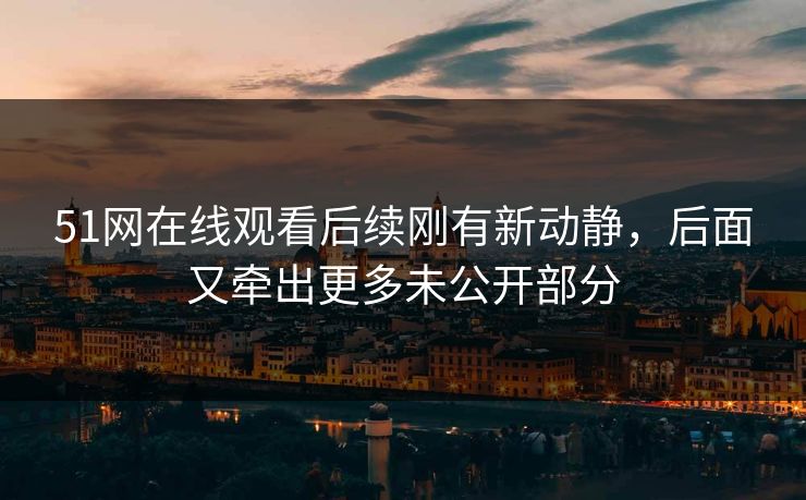 详细阅读:51网在线观看后续刚有新动静,后面又牵出更多未公开部分 51网在线观看后续刚有新动静,后面又牵出更多未公开部分