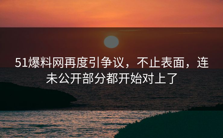 详细阅读:51爆料网再度引争议,不止表面,连未公开部分都开始对上了 51爆料网再度引争议,不止表面,连未公开部分都开始对上了
