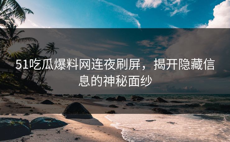 详细阅读:51吃瓜爆料网连夜刷屏,揭开隐藏信息的神秘面纱 51吃瓜爆料网连夜刷屏,揭开隐藏信息的神秘面纱