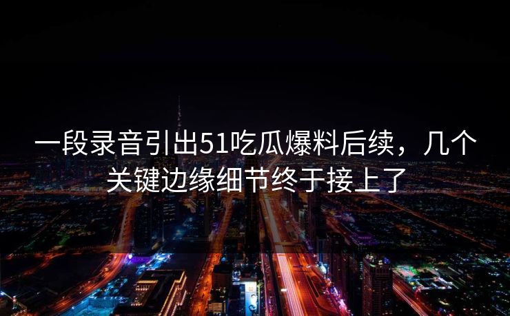 详细阅读:一段录音引出51吃瓜爆料后续,几个关键边缘细节终于接上了 一段录音引出51吃瓜爆料后续,几个关键边缘细节终于接上了