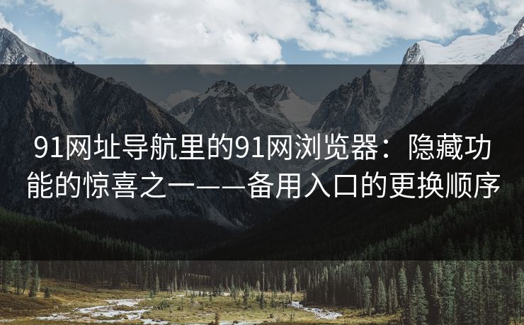 详细阅读:91网址导航里的91网浏览器:隐藏功能的惊喜之一——备用入口的更换顺序 91网址导航里的91网浏览器:隐藏功能的惊喜之一——备用入口的更换顺序