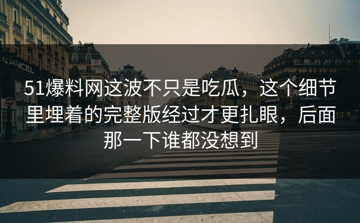 51爆料网这波不只是吃瓜，这个细节里埋着的完整版经过才更扎眼，后面那一下谁都没想到