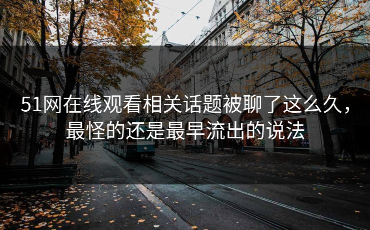 详细阅读:51网在线观看相关话题被聊了这么久,最怪的还是最早流出的说法 51网在线观看相关话题被聊了这么久,最怪的还是最早流出的说法