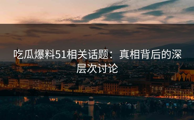 详细阅读:吃瓜爆料51相关话题:真相背后的深层次讨论 吃瓜爆料51相关话题:真相背后的深层次讨论