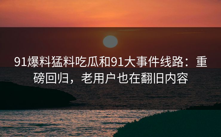 详细阅读:91爆料猛料吃瓜和91大事件线路:重磅回归,老用户也在翻旧内容 91爆料猛料吃瓜和91大事件线路:重磅回归,老用户也在翻旧内容