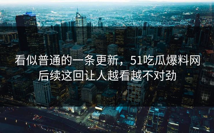 看似普通的一条更新，51吃瓜爆料网后续这回让人越看越不对劲
