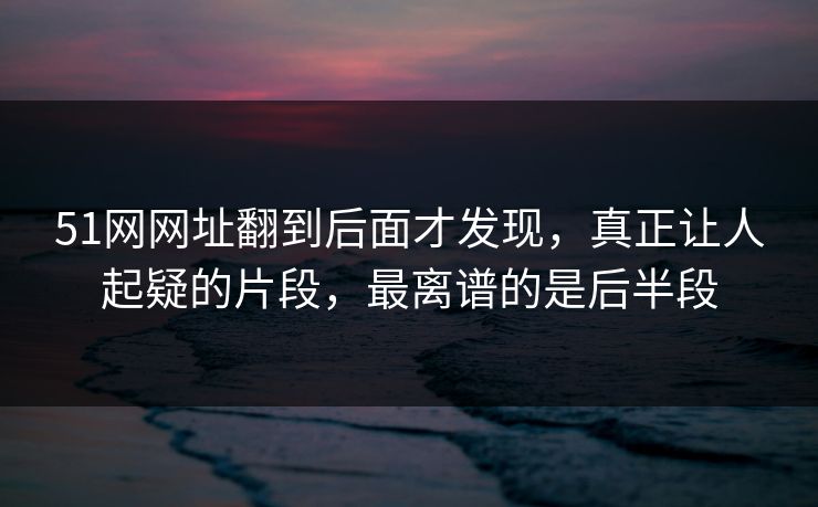 详细阅读:51网网址翻到后面才发现,真正让人起疑的片段,最离谱的是后半段 51网网址翻到后面才发现,真正让人起疑的片段,最离谱的是后半段