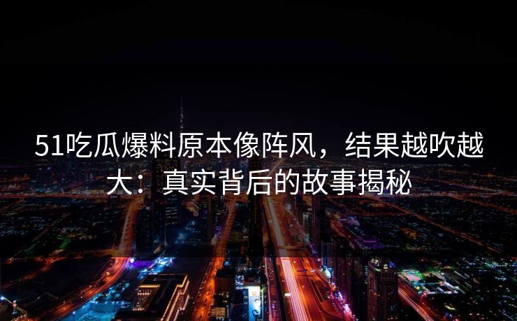 详细阅读:51吃瓜爆料原本像阵风,结果越吹越大:真实背后的故事揭秘 51吃瓜爆料原本像阵风,结果越吹越大:真实背后的故事揭秘