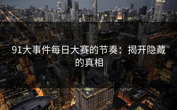 详细阅读:91大事件每日大赛的节奏:揭开隐藏的真相 91大事件每日大赛的节奏:揭开隐藏的真相