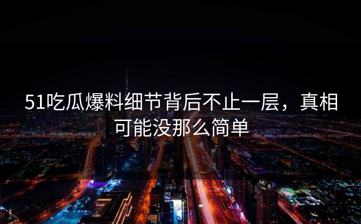 详细阅读:51吃瓜爆料细节背后不止一层,真相可能没那么简单 51吃瓜爆料细节背后不止一层,真相可能没那么简单