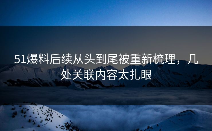 51爆料后续从头到尾被重新梳理，几处关联内容太扎眼