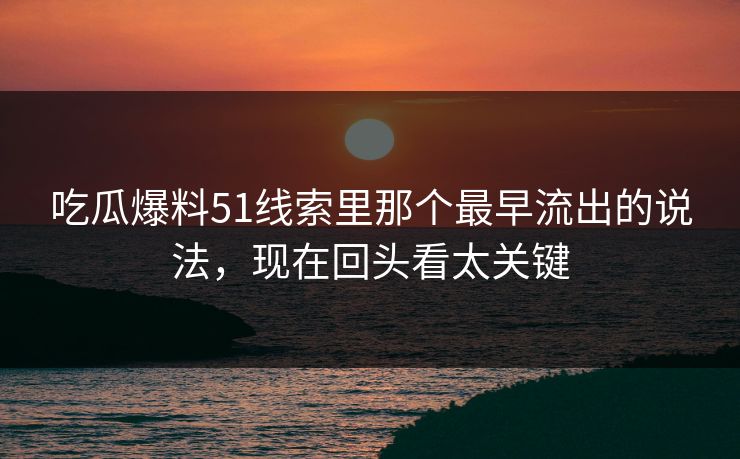 详细阅读:吃瓜爆料51线索里那个最早流出的说法,现在回头看太关键 吃瓜爆料51线索里那个最早流出的说法,现在回头看太关键