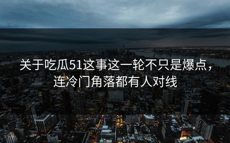 关于吃瓜51这事这一轮不只是爆点，连冷门角落都有人对线