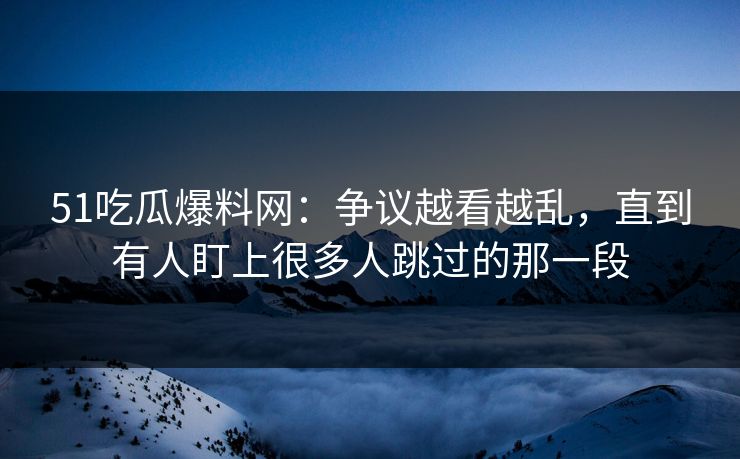 51吃瓜爆料网：争议越看越乱，直到有人盯上很多人跳过的那一段