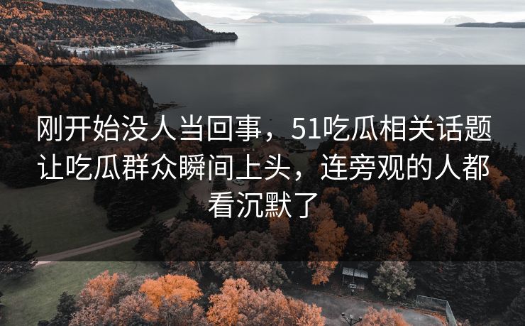 刚开始没人当回事，51吃瓜相关话题让吃瓜群众瞬间上头，连旁观的人都看沉默了