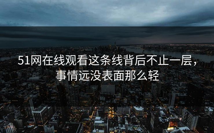 51网在线观看这条线背后不止一层，事情远没表面那么轻