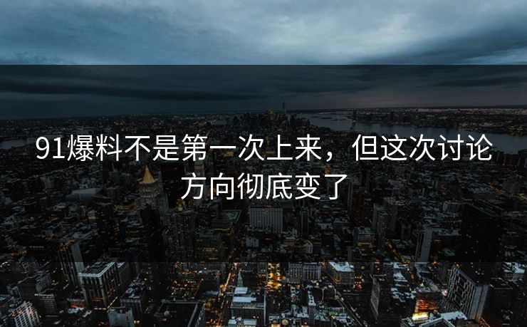 91爆料不是第一次上来，但这次讨论方向彻底变了