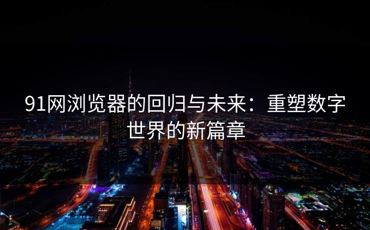 91网浏览器的回归与未来：重塑数字世界的新篇章