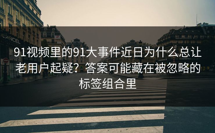 91视频里的91大事件近日为什么总让老用户起疑？答案可能藏在被忽略的标签组合里
