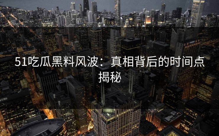 51吃瓜黑料风波：真相背后的时间点揭秘