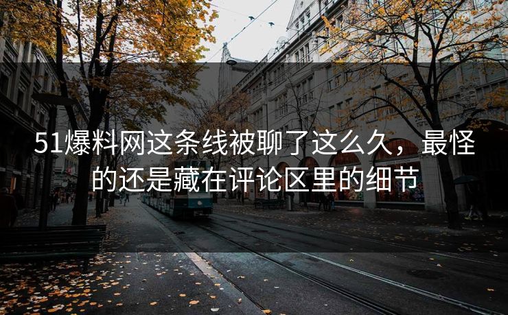 51爆料网这条线被聊了这么久，最怪的还是藏在评论区里的细节