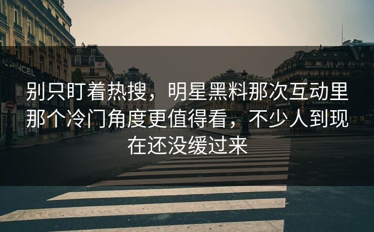 别只盯着热搜，明星黑料那次互动里那个冷门角度更值得看，不少人到现在还没缓过来