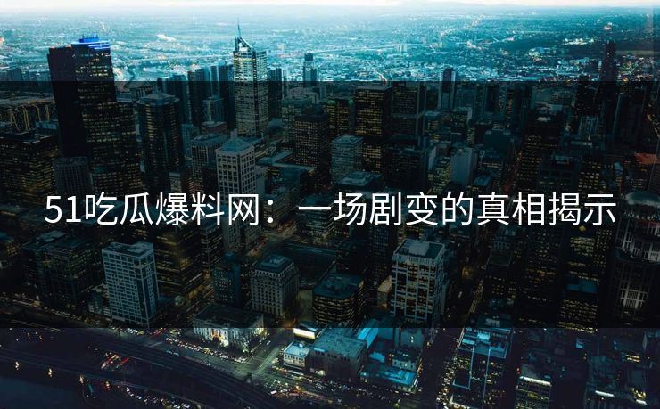 51吃瓜爆料网:一场剧变的真相揭示