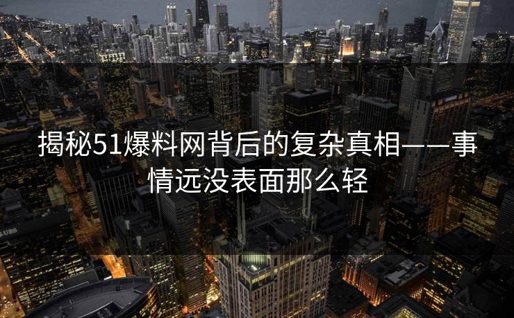 揭秘51爆料网背后的复杂真相——事情远没表面那么轻