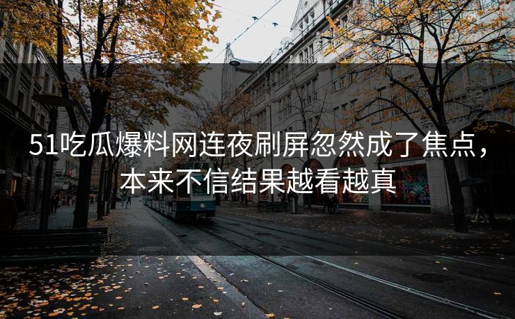 51吃瓜爆料网连夜刷屏忽然成了焦点，本来不信结果越看越真