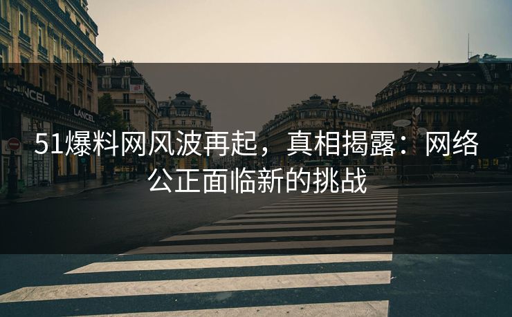51爆料网风波再起，真相揭露：网络公正面临新的挑战