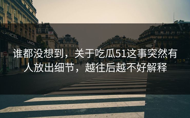 谁都没想到，关于吃瓜51这事突然有人放出细节，越往后越不好解释