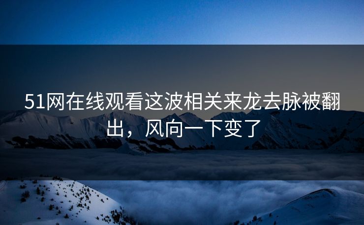 51网在线观看这波相关来龙去脉被翻出，风向一下变了