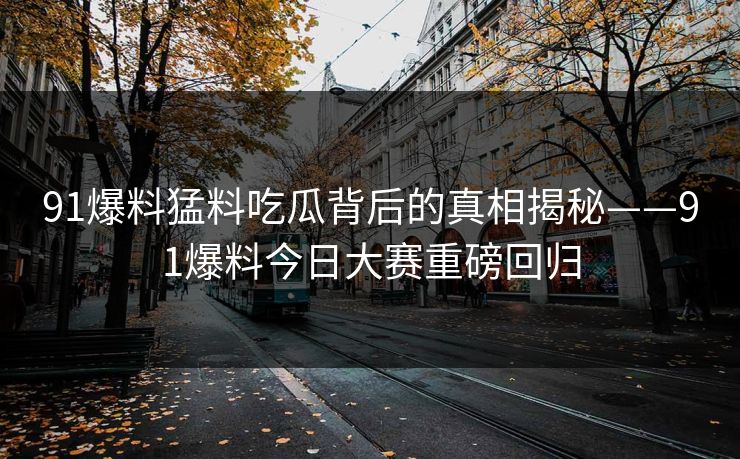 91爆料猛料吃瓜背后的真相揭秘——91爆料今日大赛重磅回归