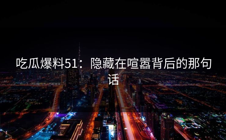 吃瓜爆料51:隐藏在喧嚣背后的那句话